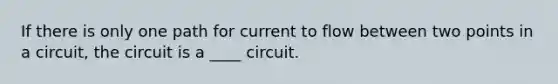 If there is only one path for current to flow between two points in a circuit, the circuit is a ____ circuit.