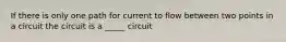 If there is only one path for current to flow between two points in a circuit the circuit is a _____ circuit