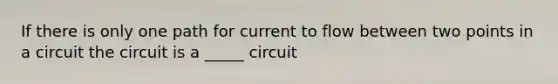 If there is only one path for current to flow between two points in a circuit the circuit is a _____ circuit