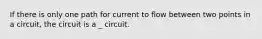 If there is only one path for current to flow between two points in a circuit, the circuit is a _ circuit.