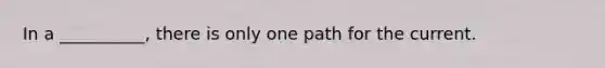 In a __________, there is only one path for the current.