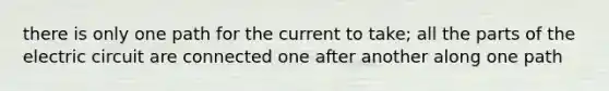 there is only one path for the current to take; all the parts of the electric circuit are connected one after another along one path