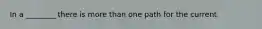 In a ________ there is more than one path for the current