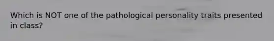 Which is NOT one of the pathological personality traits presented in class?