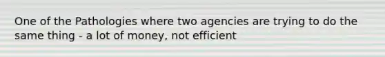 One of the Pathologies where two agencies are trying to do the same thing - a lot of money, not efficient