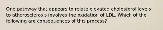 One pathway that appears to relate elevated cholesterol levels to atherosclerosis involves the oxidation of LDL. Which of the following are consequences of this process?