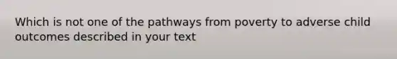 Which is not one of the pathways from poverty to adverse child outcomes described in your text