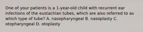 One of your patients is a 1-year-old child with recurrent ear infections of the eustachian tubes, which are also referred to as which type of tube? A. nasopharyngeal B. nasoplasty C. otopharyngeal D. otoplasty