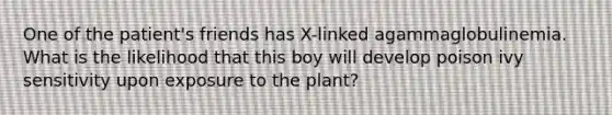 One of the patient's friends has X-linked agammaglobulinemia. What is the likelihood that this boy will develop poison ivy sensitivity upon exposure to the plant?