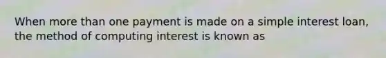 When more than one payment is made on a simple interest loan, the method of computing interest is known as