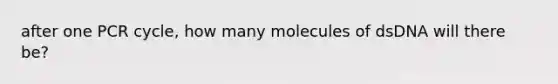 after one PCR cycle, how many molecules of dsDNA will there be?