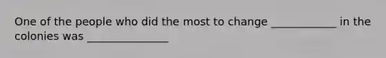 One of the people who did the most to change ____________ in the colonies was _______________