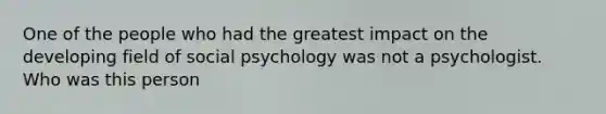 One of the people who had the greatest impact on the developing field of social psychology was not a psychologist. Who was this person