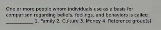 One or more people whom individuals use as a basis for comparison regarding beliefs, feelings, and behaviors is called ____________ 1. Family 2. Culture 3. Money 4. Reference group(s)