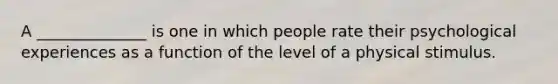 A ______________ is one in which people rate their psychological experiences as a function of the level of a physical stimulus.