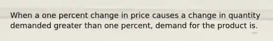 When a one percent change in price causes a change in quantity demanded greater than one percent, demand for the product is.