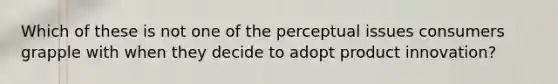 Which of these is not one of the perceptual issues consumers grapple with when they decide to adopt product innovation?