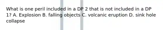 What is one peril included in a DP 2 that is not included in a DP 1? A. Explosion B. falling objects C. volcanic eruption D. sink hole collapse