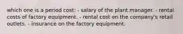 which one is a period cost: - salary of the plant manager. - rental costs of factory equipment. - rental cost on the company's retail outlets. - insurance on the factory equipment.