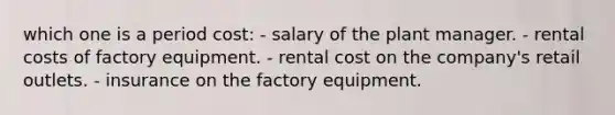 which one is a period cost: - salary of the plant manager. - rental costs of factory equipment. - rental cost on the company's retail outlets. - insurance on the factory equipment.