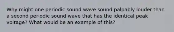 Why might one periodic sound wave sound palpably louder than a second periodic sound wave that has the identical peak voltage? What would be an example of this?