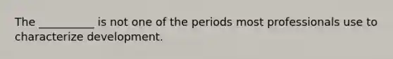 The __________ is not one of the periods most professionals use to characterize development.