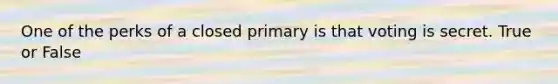 One of the perks of a closed primary is that voting is secret. True or False