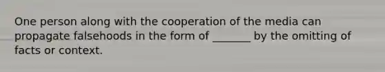 One person along with the cooperation of the media can propagate falsehoods in the form of _______ by the omitting of facts or context.