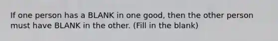 If one person has a BLANK in one good, then the other person must have BLANK in the other. (Fill in the blank)