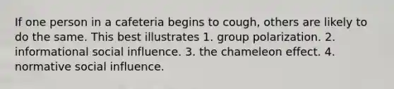 If one person in a cafeteria begins to cough, others are likely to do the same. This best illustrates 1. group polarization. 2. informational social influence. 3. the chameleon effect. 4. normative social influence.
