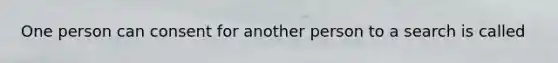 One person can consent for another person to a search is called