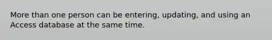 More than one person can be entering, updating, and using an Access database at the same time.