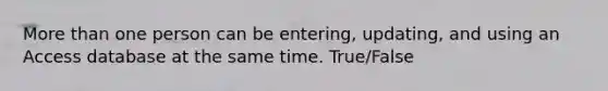 More than one person can be entering, updating, and using an Access database at the same time. True/False