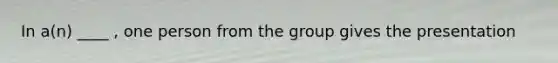 In a(n) ____ , one person from the group gives the presentation