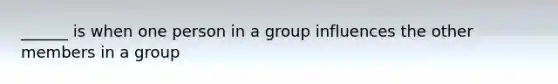 ______ is when one person in a group influences the other members in a group