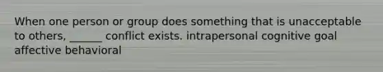 When one person or group does something that is unacceptable to others, ______ conflict exists. intrapersonal cognitive goal affective behavioral