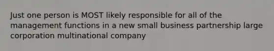 Just one person is MOST likely responsible for all of the management functions in a new small business partnership large corporation multinational company