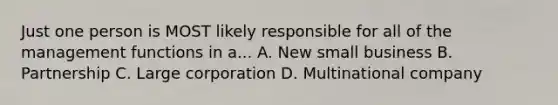 Just one person is MOST likely responsible for all of the management functions in a... A. New small business B. Partnership C. Large corporation D. Multinational company