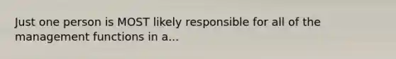 Just one person is MOST likely responsible for all of the management functions in a...