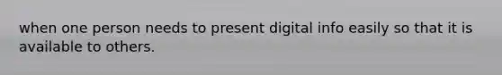 when one person needs to present digital info easily so that it is available to others.