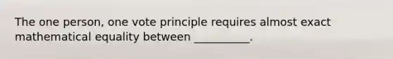 The one person, one vote principle requires almost exact mathematical equality between __________.