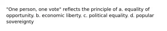 "One person, one vote" reflects the principle of a. equality of opportunity. b. economic liberty. c. political equality. d. popular sovereignty