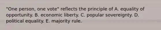 "One person, one vote" reflects the principle of A. equality of opportunity. B. economic liberty. C. popular sovereignty. D. political equality. E. majority rule.