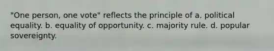 "One person, one vote" reflects the principle of a. political equality. b. equality of opportunity. c. majority rule. d. popular sovereignty.