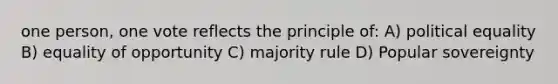 one person, one vote reflects the principle of: A) political equality B) equality of opportunity C) majority rule D) Popular sovereignty