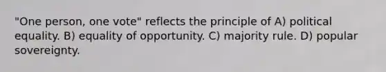 "One person, one vote" reflects the principle of A) political equality. B) equality of opportunity. C) majority rule. D) popular sovereignty.