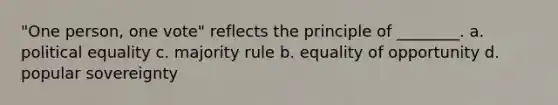 "One person, one vote" reflects the principle of ________. a. political equality c. majority rule b. equality of opportunity d. popular sovereignty