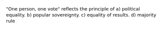 "One person, one vote" reflects the principle of a) political equality. b) popular sovereignty. c) equality of results. d) majority rule