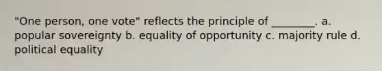 "One person, one vote" reflects the principle of ________. a. popular sovereignty b. equality of opportunity c. majority rule d. political equality