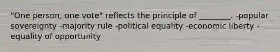 "One person, one vote" reflects the principle of ________. -popular sovereignty -majority rule -political equality -economic liberty -equality of opportunity